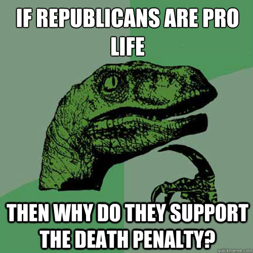 if republicans are pro life
 then why do they support the death penalty? - if republicans are pro life
 then why do they support the death penalty?  Philosoraptor