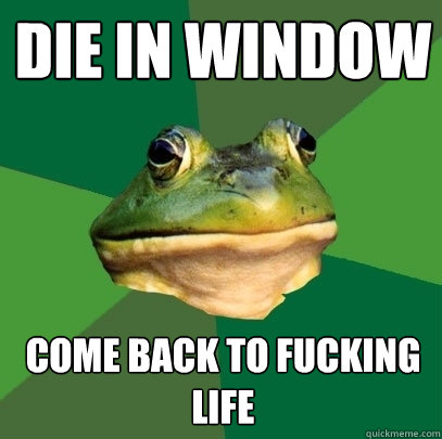 Die in window come back to fucking life  Foul Bachelor Frog