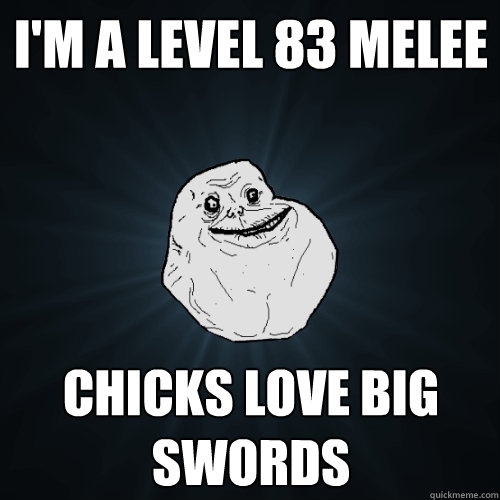 I'm a level 83 melee Chicks love big swords  Forever Alone
