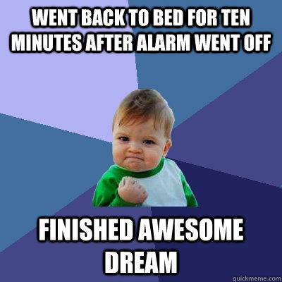 Went back to bed for ten minutes after alarm went off Finished awesome dream - Went back to bed for ten minutes after alarm went off Finished awesome dream  Success Kid