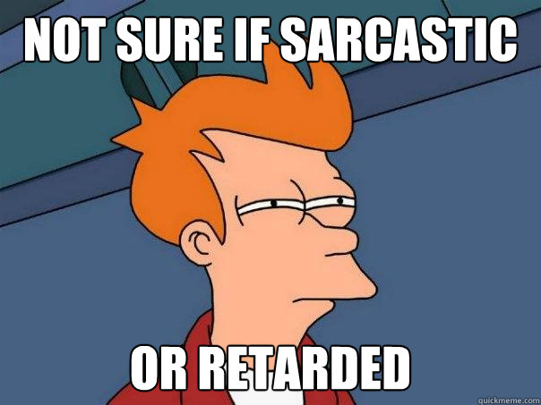Not sure if sarcastic or retarded  Futurama Fry