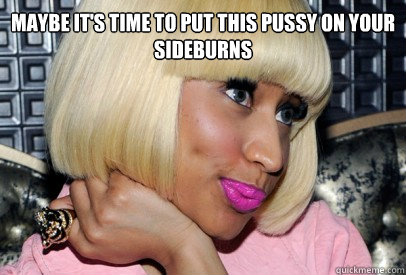 maybe it's time to put this pussy on your sideburns - maybe it's time to put this pussy on your sideburns  Nicki Minaj