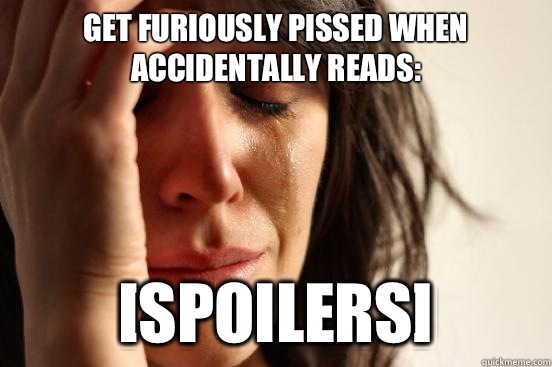 Get furiously pissed when accidentally reads: [SPOILERS]  First World Problems
