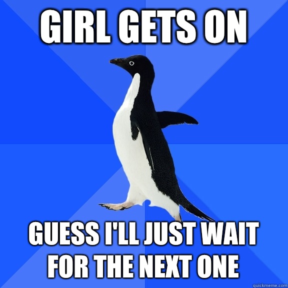 Girl gets on Guess I'll just wait for the next one  Socially Awkward Penguin