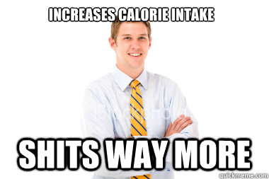 increases calorie intake shits way more  Skinny Guy Problems