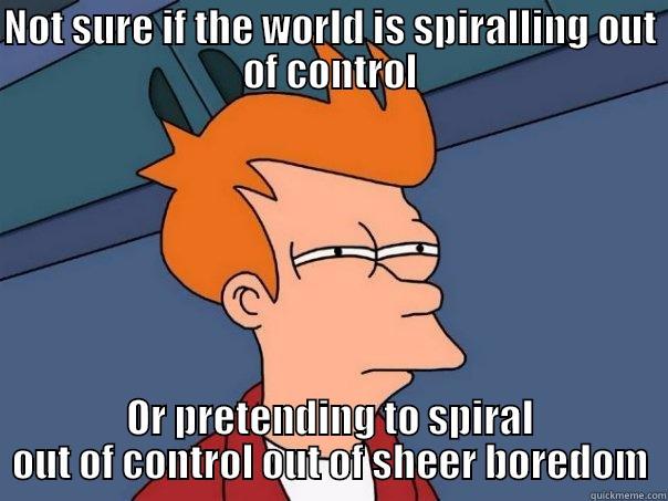 NOT SURE IF THE WORLD IS SPIRALLING OUT OF CONTROL OR PRETENDING TO SPIRAL OUT OF CONTROL OUT OF SHEER BOREDOM Futurama Fry