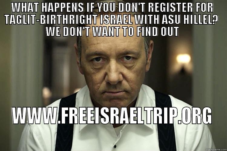 WHAT HAPPENS IF YOU DON'T REGISTER FOR TAGLIT-BIRTHRIGHT ISRAEL WITH ASU HILLEL?  WE DON'T WANT TO FIND OUT WWW.FREEISRAELTRIP.ORG Misc