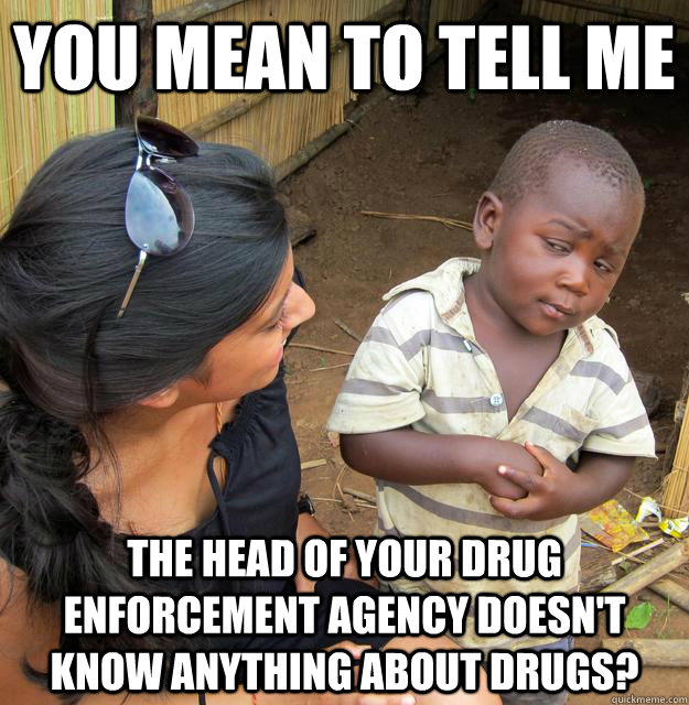 You mean to tell me the head of your drug enforcement agency doesn't know anything about drugs?  Skeptical Third World Child
