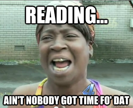 Reading... Ain't Nobody got time fo' dat  