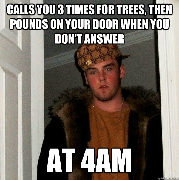 Calls you 3 times for trees, then pounds on your door when you don't answer At 4am  Scumbag Steve