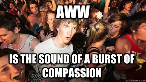 Aww is the sound of a burst of compassion  Sudden Clarity Clarence
