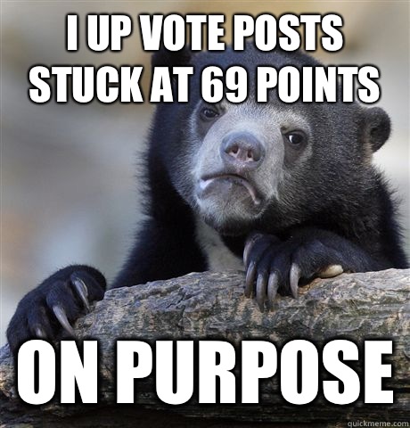 I up vote posts stuck at 69 points On purpose  Confession Bear