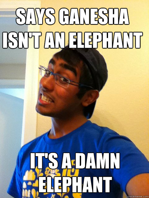 Says Ganesha Isn't an elephant It's a damn elephant  Scumbag Raj