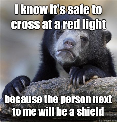 I know it's safe to cross at a red light  because the person next to me will be a shield  Confession Bear