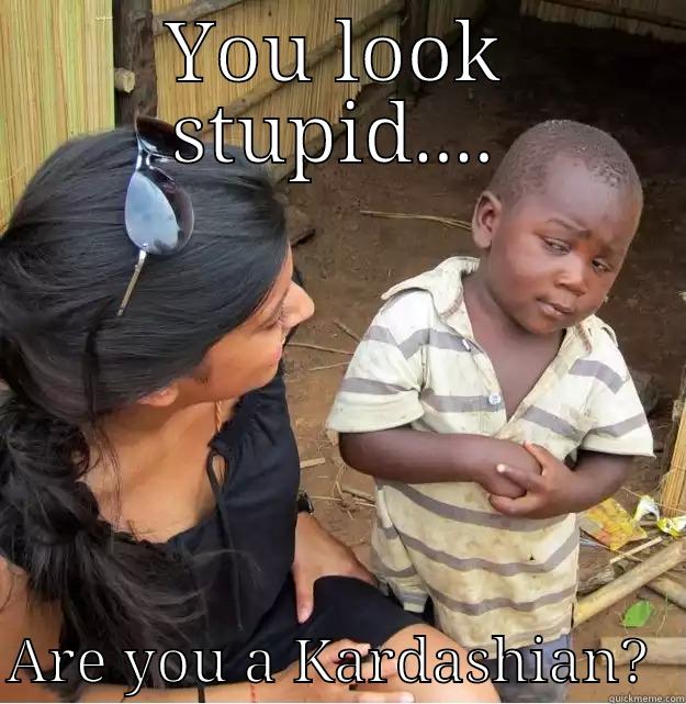 YOU LOOK STUPID....  ARE YOU A KARDASHIAN?  Skeptical Third World Kid