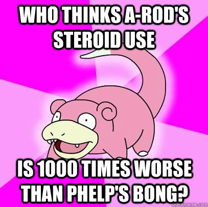 Who thinks A-Rod's Steroid use  is 1000 times worse than Phelp's bong?   Slowpoke