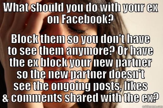 WHAT SHOULD YOU DO WITH YOUR EX ON FACEBOOK? BLOCK THEM SO YOU DON'T HAVE TO SEE THEM ANYMORE? OR HAVE THE EX BLOCK YOUR NEW PARTNER SO THE NEW PARTNER DOESN'T SEE THE ONGOING POSTS, LIKES & COMMENTS SHARED WITH THE EX? First World Problems