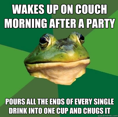 Wakes up on couch morning after a party pours all the ends of every single drink into one cup and chugs it  Foul Bachelor Frog