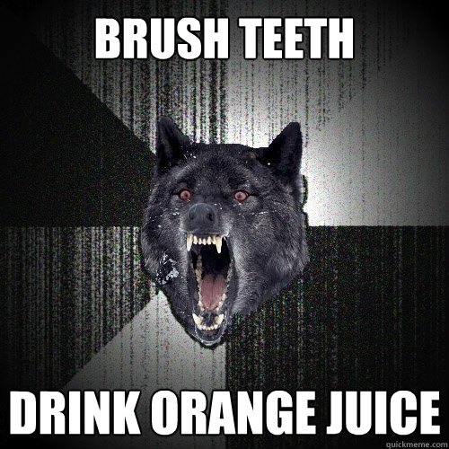 Brush teeth drink orange Juice  Insanity Wolf