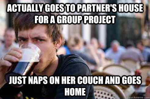 actually goes to partner's house for a group project just naps on her couch and goes home  Lazy College Senior