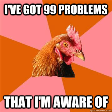 I've got 99 problems That I'm aware of  Anti-Joke Chicken
