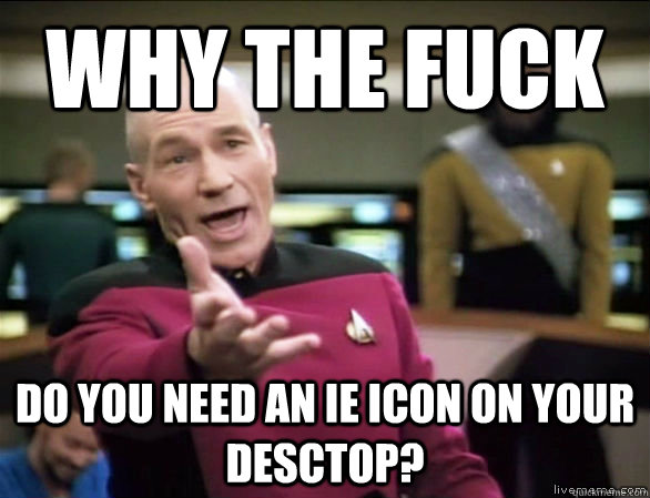 why the fuck Do you need an IE icon on your desctop?  Annoyed Picard HD