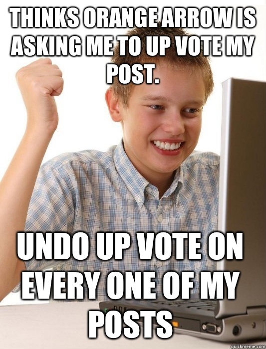 Thinks orange arrow is asking me to up vote my post.  Undo up vote on every one of my posts  First Day on the Internet Kid