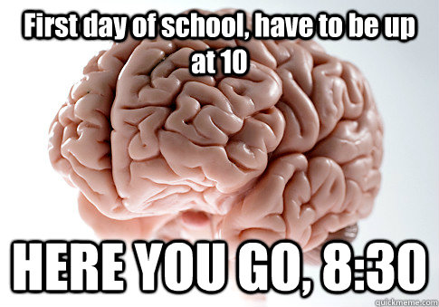 First day of school, have to be up at 10 HERE YOU GO, 8:30  Scumbag Brain