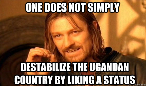 One does not simply destabilize the ugandan country by liking a status  Boromir