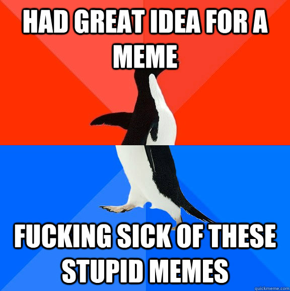 had great idea for a meme fucking sick of these stupid memes  Socially Awesome Awkward Penguin