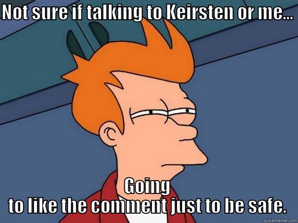 NOT SURE IF TALKING TO KEIRSTEN OR ME... GOING TO LIKE THE COMMENT JUST TO BE SAFE. Futurama Fry