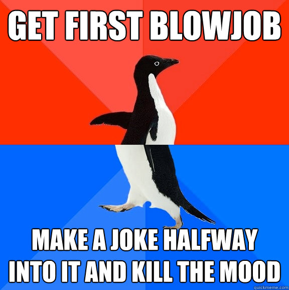 Get first blowjob make a joke halfway into it and kill the mood  Socially Awesome Awkward Penguin