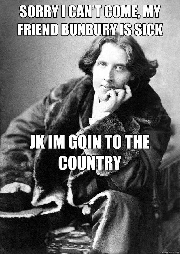 sorry I can’t come, my friend bunbury is sick
 JK IM GOIN TO THE COUNTRY
 - sorry I can’t come, my friend bunbury is sick
 JK IM GOIN TO THE COUNTRY
  Oscar wilde meme 2