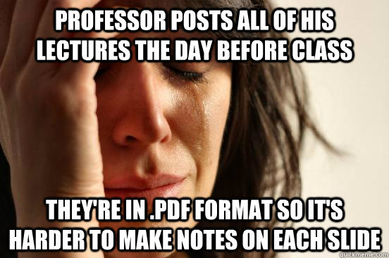 Professor posts all of his lectures the day before class They're in .pdf format so it's harder to make notes on each slide  First World Problems
