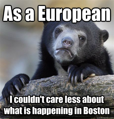 As a European I couldn't care less about what is happening in Boston - As a European I couldn't care less about what is happening in Boston  Confession Bear