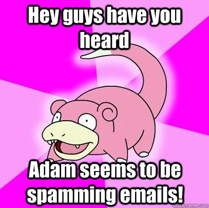 Hey guys have you heard Adam seems to be spamming emails!  Slowpoke