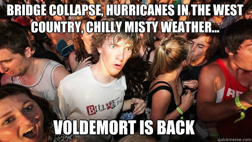 BRIDGE COLLAPSE, HURRICANES IN THE WEST COUNTRY, CHILLY MISTY WEATHER...
 VOLDEMORT IS BACK - BRIDGE COLLAPSE, HURRICANES IN THE WEST COUNTRY, CHILLY MISTY WEATHER...
 VOLDEMORT IS BACK  Sudden Clarity Clarence