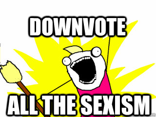all the sexism downvote  All The Thigns