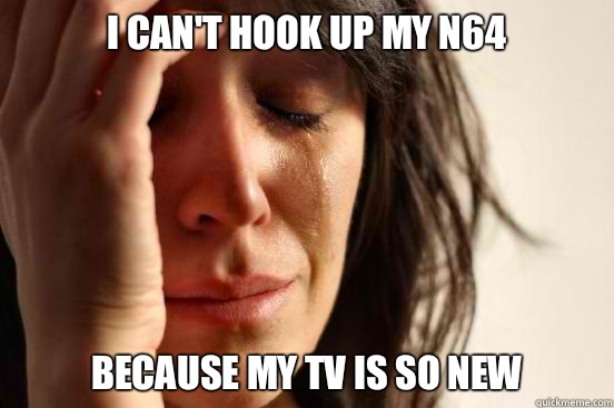 I can't hook up my n64 Because my tv is so new  First World Problems