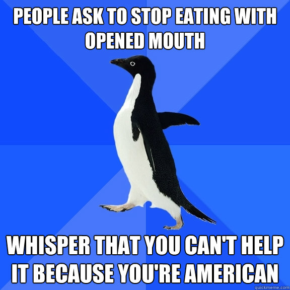 People ask to stop eating with opened mouth whisper that you can't help it because you're american  Socially Awkward Penguin
