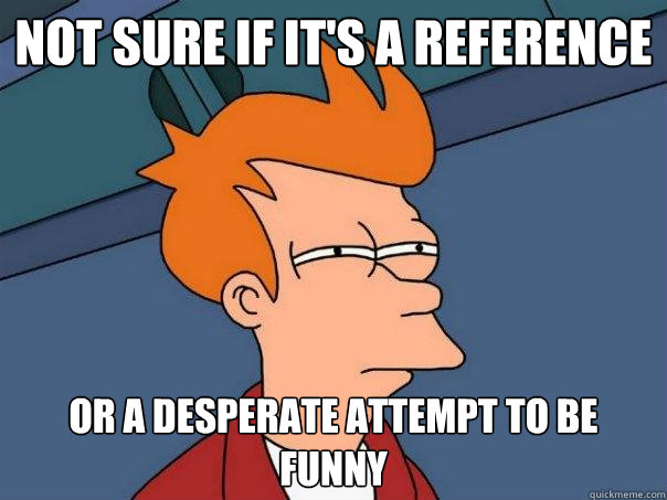 not sure if it's a reference or a desperate attempt to be funny  Futurama Fry