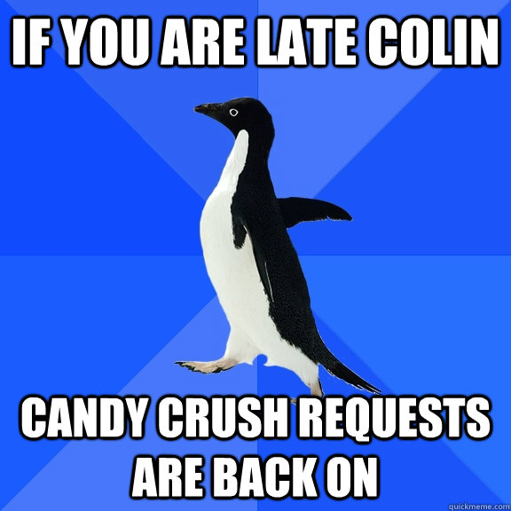 IF YOU ARE LATE COLIN CANDY CRUSH REQUESTS ARE BACK ON  Socially Awkward Penguin