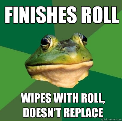 finishes roll wipes with roll, doesn't replace  Foul Bachelor Frog