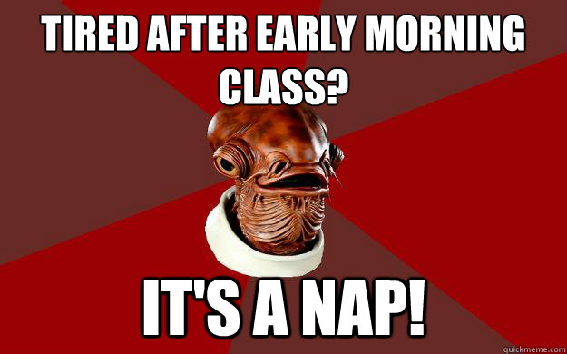TIRED AFTER EARLY MORNING 
CLASS? IT'S A NAP!  Admiral Ackbar Relationship Expert