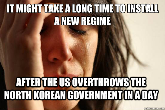 It might take a long time to install a new regime  After the US overthrows the North Korean government in a day  FirstWorldProblems