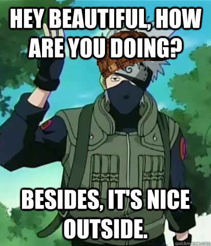 Hey beautiful, How are you doing? besides, it's nice outside.  Scumbag Kakashi