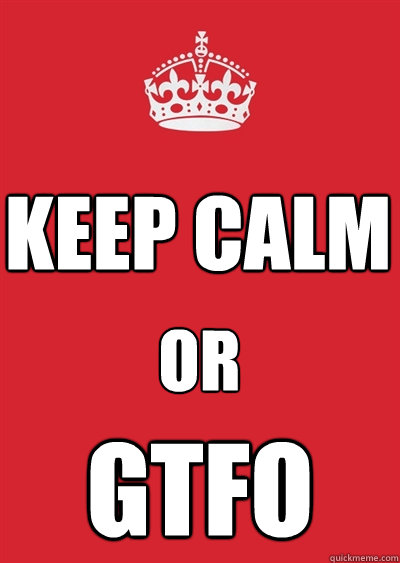 KEEP CALM OR GTFO  Keep calm or gtfo