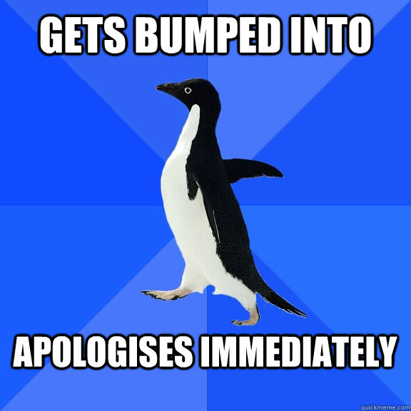 Gets bumped into  Apologises IMMEDIATELY   Socially Awkward Penguin
