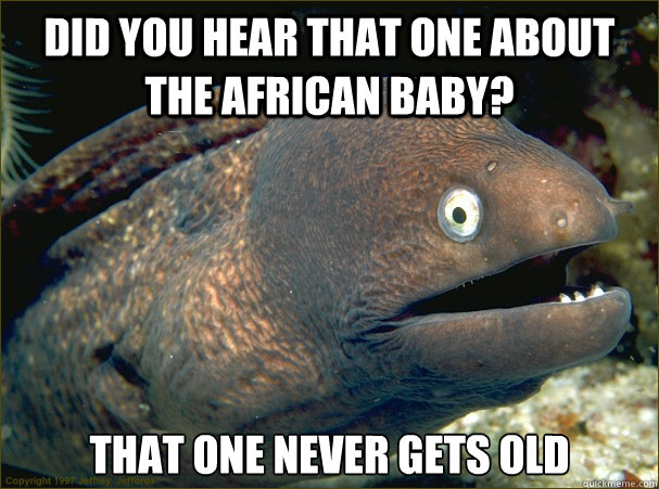 Did you hear that one about the african baby? That one never gets old  Bad Joke Eel