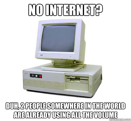 No internet? Duh, 2 people somewhere in the world are already using all the volume  Your First Computer